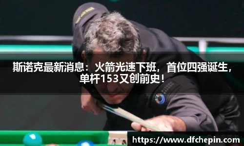 斯诺克最新消息：火箭光速下班，首位四强诞生，单杆153又创前史！