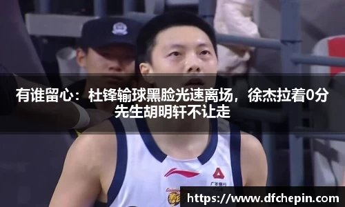 有谁留心：杜锋输球黑脸光速离场，徐杰拉着0分先生胡明轩不让走